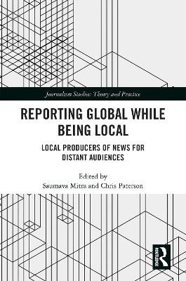 Reporting Global While Being Local: Local Producers of News for Distant Audiences - Mitra, Saumava (Editor), and Paterson, Chris (Editor)