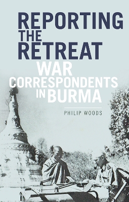 Reporting the Retreat: War Correspondents in Burma - Woods, Philip