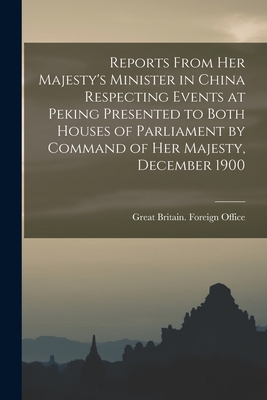 Reports From Her Majesty's Minister in China Respecting Events at Peking Presented to Both Houses of Parliament by Command of Her Majesty, December 1900 - Great Britain Foreign Office (Creator)