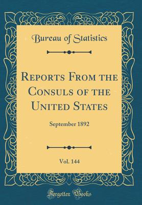 Reports from the Consuls of the United States, Vol. 144: September 1892 (Classic Reprint) - Statistics, Bureau Of