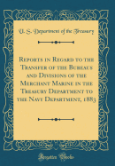 Reports in Regard to the Transfer of the Bureaus and Divisions of the Merchant Marine in the Treasury Department to the Navy Department, 1883 (Classic Reprint)