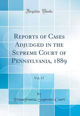 Reports of Cases Adjudged in the Supreme Court of Pennsylvania, 1889, Vol. 17 (Classic Reprint) - Court, Pennsylvania Supreme