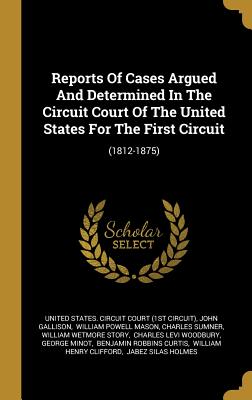 Reports Of Cases Argued And Determined In The Circuit Court Of The United States For The First Circuit: (1812-1875) - United States Circuit Court (1st Circui (Creator), and Gallison, John, and William Powell Mason (Creator)