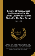 Reports Of Cases Argued And Determined In The Circuit Court Of The United States For The First Circuit: (1812-1875)