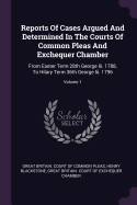 Reports Of Cases Argued And Determined In The Courts Of Common Pleas And Exchequer Chamber: From Easter Term 28th George Iii. 1788, To Hilary Term 36th George Iii. 1796; Volume 1