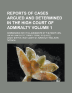 Reports of Cases Argued and Determined in the High Court of Admiralty: Commencing with the Judgments of the Right Hon. Sir William Scott, Trinity Term 1811 (Classic Reprint)