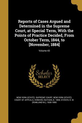 Reports of Cases Argued and Determined in the Supreme Court, at Special Term, With the Points of Practice Decided, From October Term, 1844, to [November, 1884]; Volume 43 - New York (State) Supreme Court (Creator), and New York (State) Court of Appeals (Creator), and Howard, Nathan B 1808 (Creator)