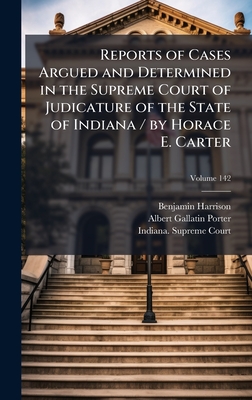 Reports of Cases Argued and Determined in the Supreme Court of Judicature of the State of Indiana / by Horace E. Carter - Harrison, Benjamin, MD, Facep, and Porter, Albert Gallatin, and Indiana Supreme Court (Creator)
