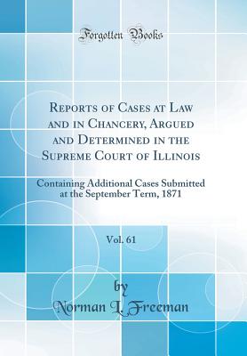 Reports of Cases at Law and in Chancery, Argued and Determined in the Supreme Court of Illinois, Vol. 61: Containing Additional Cases Submitted at the September Term, 1871 (Classic Reprint) - Freeman, Norman L