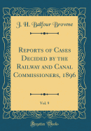 Reports of Cases Decided by the Railway and Canal Commissioners, 1896, Vol. 9 (Classic Reprint)