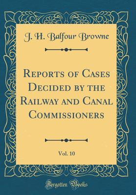 Reports of Cases Decided by the Railway and Canal Commissioners, Vol. 10 (Classic Reprint) - Browne, J H Balfour