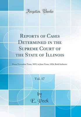 Reports of Cases Determined in the Supreme Court of the State of Illinois, Vol. 17: From November Term, 1855, to June Term, 1856, Both Inclusive (Classic Reprint) - Peck, E