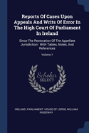 Reports of Cases Upon Appeals and Writs of Error in the High Court of Parliament in Ireland: Since the Restoration of the Appellate Jurisdiction: With Tables, Notes, and References; Volume 1