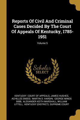 Reports Of Civil And Criminal Cases Decided By The Court Of Appeals Of Kentucky, 1785-1951; Volume 5 - Kentucky Court of Appeals (Creator), and Hughes, James, and Sneed, Achilles