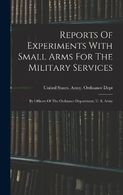 Reports Of Experiments With Small Arms For The Military Services: By Officers Of The Ordnance Department, U. S. Army - United States Army Ordnance Dept (Creator)