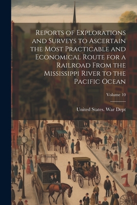 Reports of Explorations and Surveys to Ascertain the Most Practicable and Economical Route for a Railroad From the Mississippi River to the Pacific Ocean; Volume 10 - United States War Dept (Creator)