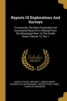 Reports Of Explorations And Surveys: To Ascertain The Most Practicable And Economical Route For A Railroad From The Mississippi River To The Pacific Ocean, Volume 12, Part 1 - United States War Dept (Creator), and Henry, Joseph, and Spencer Fullerton Baird (Creator)