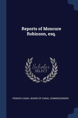 Reports of Moncure Robinson, esq. - Pennsylvania Board of Canal Commissione (Creator)