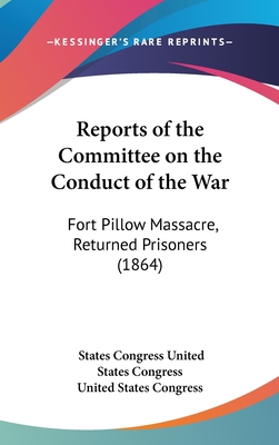 Reports of the Committee on the Conduct of the War: Fort Pillow Massacre, Returned Prisoners (1864) - United States Congress, States Congress