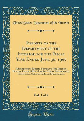 Reports of the Department of the Interior for the Fiscal Year Ended June 30, 1907, Vol. 1 of 2: Administrative Reports; Secretary of the Interior; Bureaus, Except Office of Indian Affairs; Eleemosynary Institutions; National Parks and Reservations - Interior, United States Department of Th