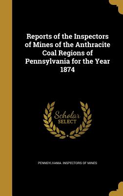 Reports of the Inspectors of Mines of the Anthracite Coal Regions of Pennsylvania for the Year 1874 - Pennsylvania Inspectors of Mines (Creator)