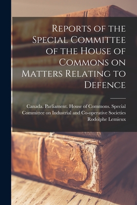 Reports of the Special Committee of the House of Commons on Matters Relating to Defence - Canada Parliament House of Commons (Creator), and LeMieux, Rodolphe 1866-1937