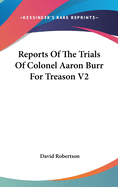 Reports Of The Trials Of Colonel Aaron Burr For Treason V2