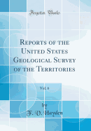 Reports of the United States Geological Survey of the Territories, Vol. 6 (Classic Reprint)