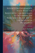 Reports On Experiments Made With the Bashforth Chronograph to Determine the Resistance of the Air to the Motion of Projectiles