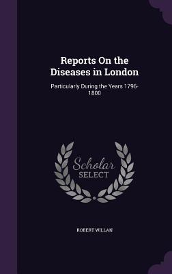 Reports On the Diseases in London: Particularly During the Years 1796-1800 - Willan, Robert