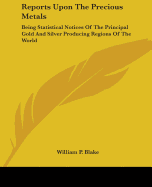 Reports Upon The Precious Metals: Being Statistical Notices Of The Principal Gold And Silver Producing Regions Of The World