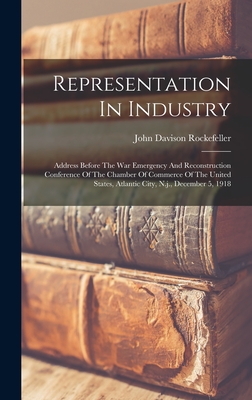 Representation In Industry: Address Before The War Emergency And Reconstruction Conference Of The Chamber Of Commerce Of The United States, Atlantic City, N.j., December 5, 1918 - Rockefeller, John Davison