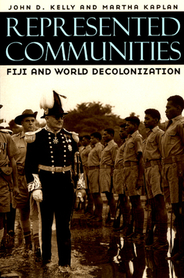 Represented Communities: Fiji and World Decolonization - Kelly, John D, and Kaplan, Martha