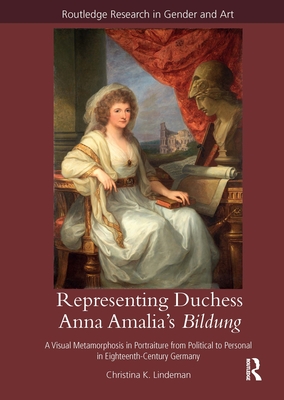 Representing Duchess Anna Amalia's Bildung: A Visual Metamorphosis in Portraiture from Political to Personal in Eighteenth-Century Germany - Lindeman, Christina K