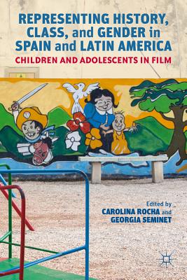 Representing History, Class, and Gender in Spain and Latin America: Children and Adolescents in Film - Rocha, Carolina, and Seminet, Georgia