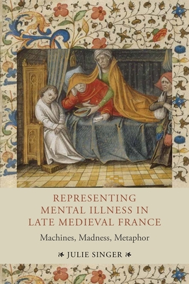 Representing Mental Illness in Late Medieval France: Machines, Madness, Metaphor - Singer, Julie