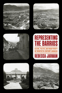 Representing the Barrios: Culture, Politics, and Urban Poverty in Twentieth-Century Caracas