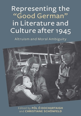 Representing the Good German in Literature and Culture After 1945: Altruism and Moral Ambiguity - O Dochartaigh, Pl (Contributions by), and Schnfeld, Christiane (Contributions by), and Ludewig, Alexandra (Contributions by)