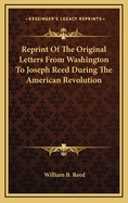 Reprint of the Original Letters from Washington to Joseph Reed During the American Revolution