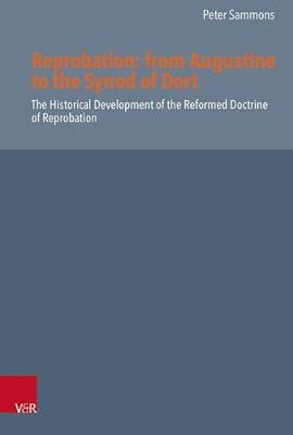 Reprobation -- from Augustine to the Synod of Dort: The Historical Development of the Reformed Doctrine of Reprobation - Sammons, Peter, Dr.