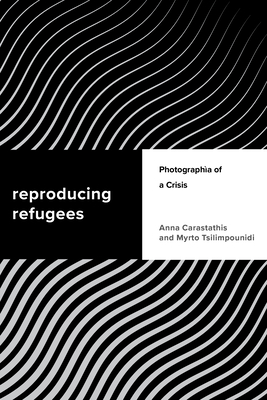 Reproducing Refugees: Photographia of a Crisis - Carastathis, Anna, and Tsilimpounidi, Myrto