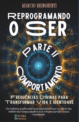 Reprogramando o Ser: Frequncias Divinas para Transformar Vida e Identidade: Parte II - Comportamento - Bringhenti, Marcio