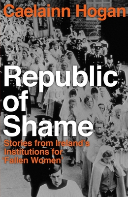 Republic of Shame: Stories from Ireland's Institutions for 'Fallen Women' - Hogan, Caelainn