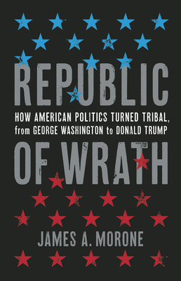 Republic of Wrath: How American Politics Turned Tribal, From George Washington to Donald Trump - Morone, James A.