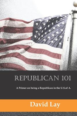 Republican 101: A Primer on Being a Republican in the U.S. of A. - Lay, David