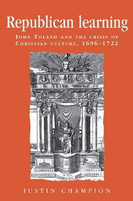 Republican Learning: John Toland and the Crisis of Christian Culture, 1696-1722 - Champion, Justin