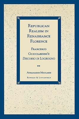 Republican Realism in Renaissance Florence: Francesco Guicciardini's Discorso di Logrogno - Moulakis, Athanasios