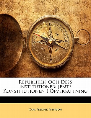 Republiken Och Dess Institutioner: Jemte Konstitutionen I Ofversattning - Peterson, Carl Fredrik