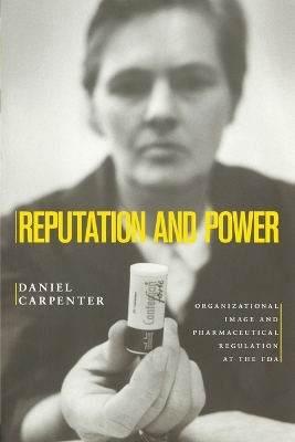 Reputation and Power: Organizational Image and Pharmaceutical Regulation at the FDA - Carpenter, Daniel