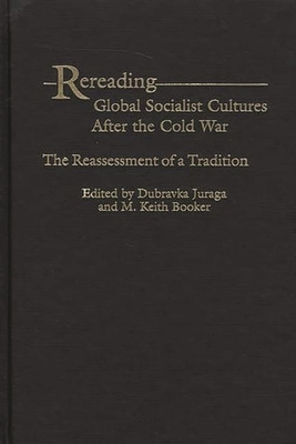 Rereading Global Socialist Cultures After the Cold War: The Reassessment of a Tradition - Juraga, Dubravka (Editor), and Booker, M Keith (Editor)